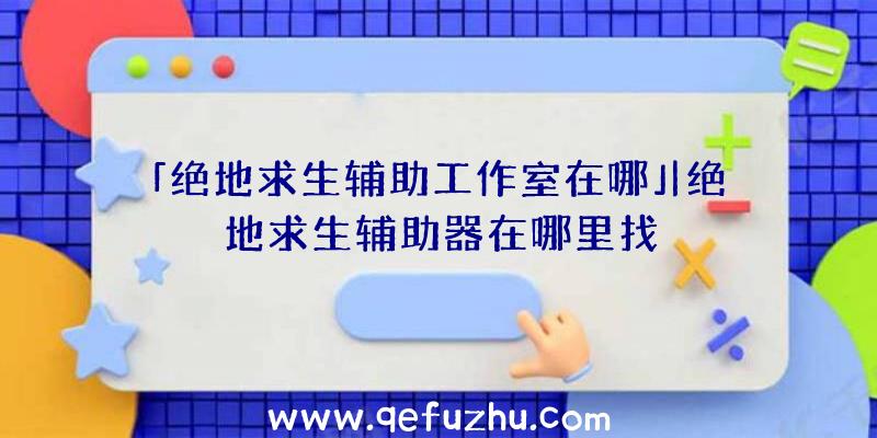 「绝地求生辅助工作室在哪」|绝地求生辅助器在哪里找